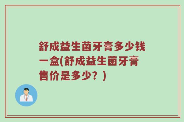舒成益生菌牙膏多少钱一盒(舒成益生菌牙膏售价是多少？)