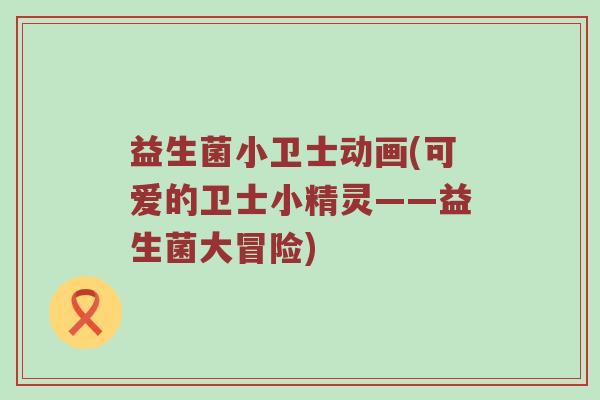 益生菌小卫士动画(可爱的卫士小精灵——益生菌大冒险)