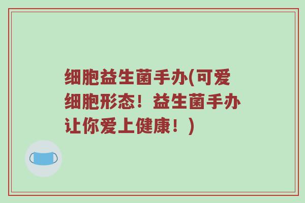 细胞益生菌手办(可爱细胞形态！益生菌手办让你爱上健康！)