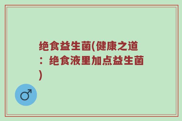 绝食益生菌(健康之道：绝食液里加点益生菌)