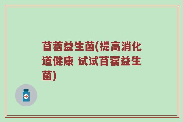 苜蓿益生菌(提高消化道健康 试试苜蓿益生菌)
