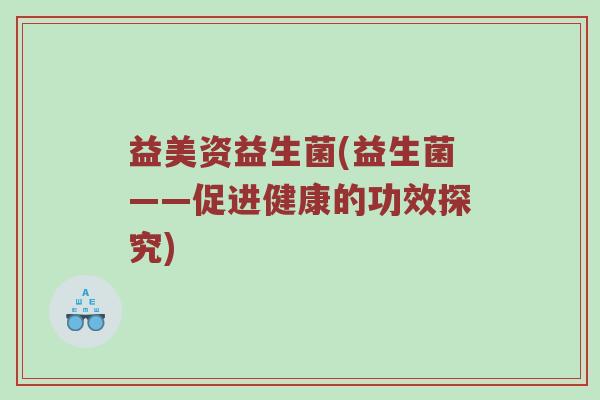 益美资益生菌(益生菌——促进健康的功效探究) 益美资益生菌(益生菌——促进健康的功效探究)