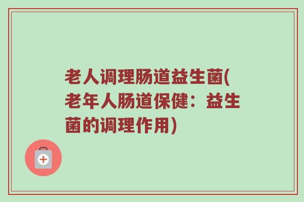 老人调理肠道益生菌(老年人肠道保健：益生菌的调理作用)