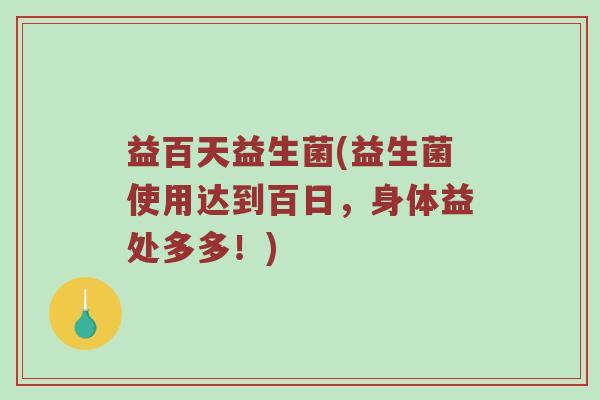 益百天益生菌(益生菌使用达到百日，身体益处多多！)
