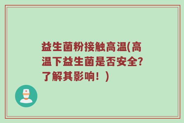 益生菌粉接触高温(高温下益生菌是否安全?了解其影响!) 益生菌粉接触高温(高温下益生菌是否安全?了解其影响!)