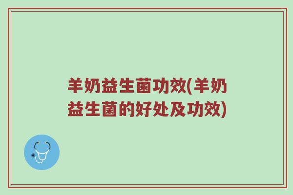 羊奶益生菌功效(羊奶益生菌的好处及功效) 羊奶益生菌功效(羊奶益生菌的好处及功效)