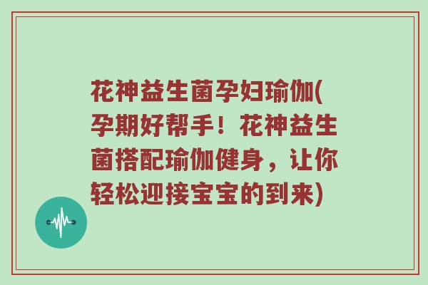 花神益生菌孕妇瑜伽(孕期好帮手！花神益生菌搭配瑜伽健身，让你轻松迎接宝宝的到来)