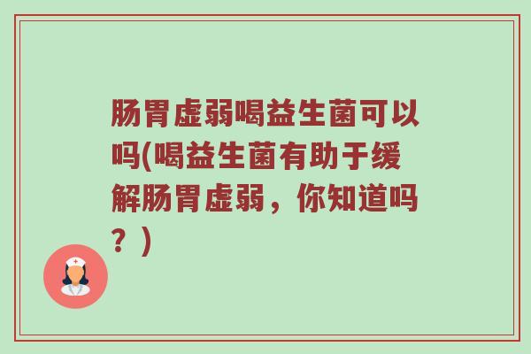 肠胃虚弱喝益生菌可以吗(喝益生菌有助于缓解肠胃虚弱，你知道吗？)