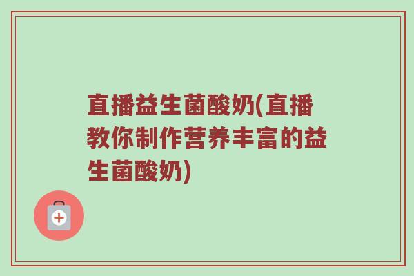 直播益生菌酸奶(直播教你制作营养丰富的益生菌酸奶)