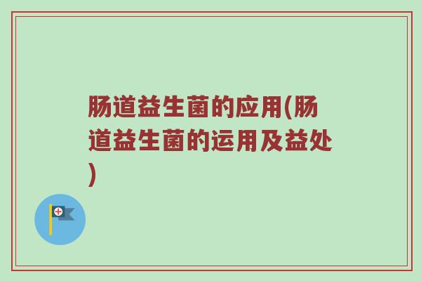 肠道益生菌的应用(肠道益生菌的运用及益处)