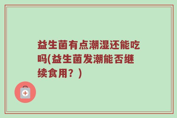 益生菌有点潮湿还能吃吗(益生菌发潮能否继续食用？)