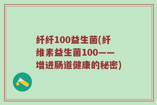 纤纤100益生菌(纤维素益生菌100——增进肠道健康的秘密)