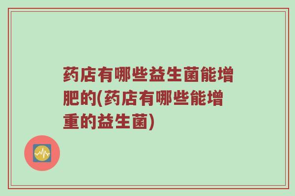药店有哪些益生菌能增肥的(药店有哪些能增重的益生菌)