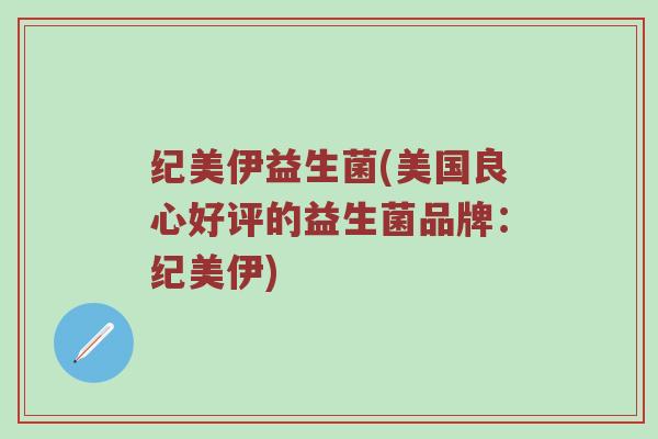 纪美伊益生菌(美国良心好评的益生菌品牌：纪美伊)