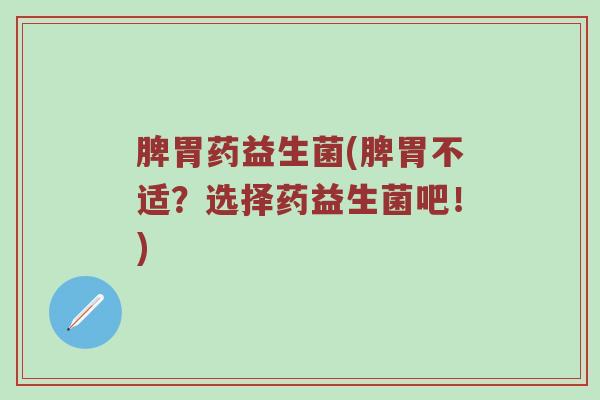 脾胃药益生菌(脾胃不适？选择药益生菌吧！)
