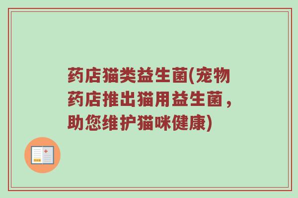 药店猫类益生菌(宠物药店推出猫用益生菌，助您维护猫咪健康)