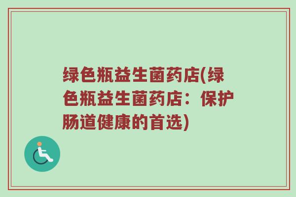 绿色瓶益生菌药店(绿色瓶益生菌药店：保护肠道健康的首选)