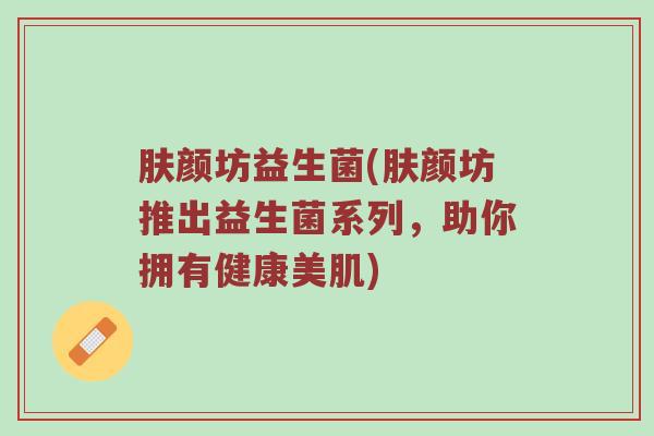 肤颜坊益生菌(肤颜坊推出益生菌系列，助你拥有健康美肌)