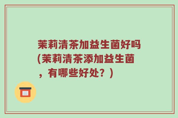 茉莉清茶加益生菌好吗(茉莉清茶添加益生菌，有哪些好处？)