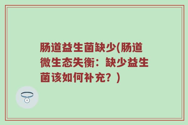 肠道益生菌缺少(肠道微生态失衡:缺少益生菌该如何补充?) 肠道益生菌缺少(肠道微生态失衡:缺少益生菌该如何补充?)