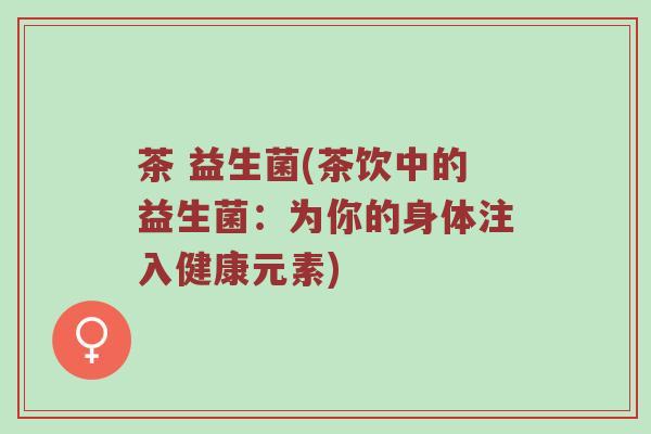 茶 益生菌(茶饮中的益生菌：为你的身体注入健康元素)