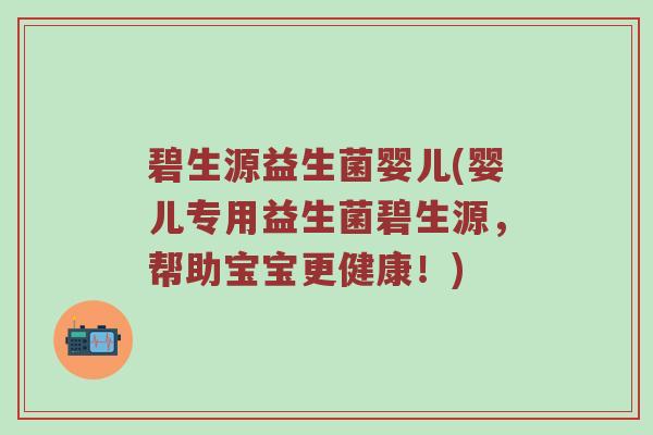 碧生源益生菌婴儿(婴儿专用益生菌碧生源，帮助宝宝更健康！)