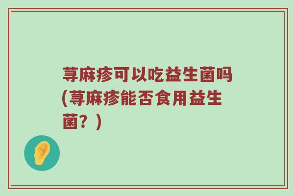 荨麻疹可以吃益生菌吗(荨麻疹能否食用益生菌？)