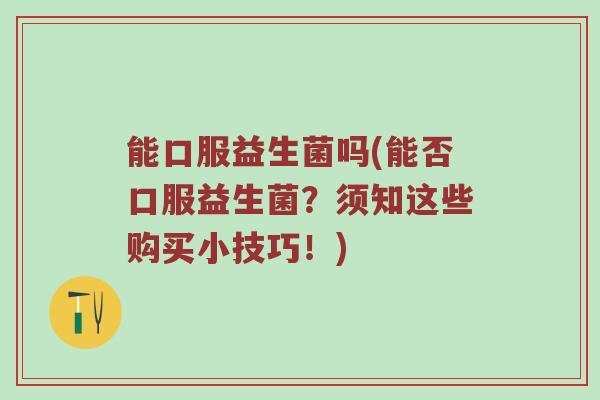 能口服益生菌吗(能否口服益生菌？须知这些购买小技巧！)