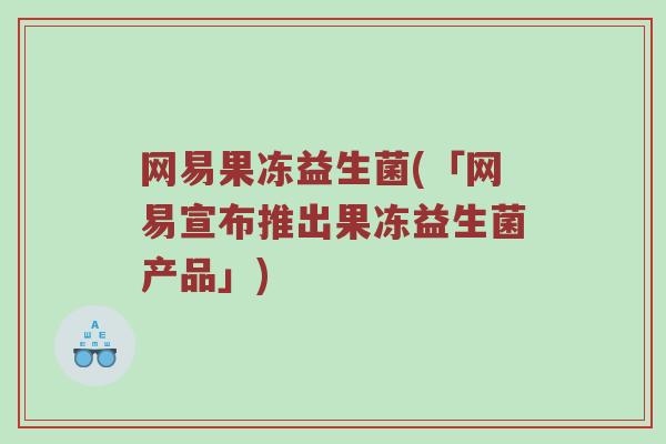 网易果冻益生菌(「网易宣布推出果冻益生菌产品」)