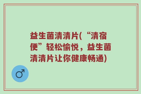 益生菌清清片(“清宿便”轻松愉悦，益生菌清清片让你健康畅通)