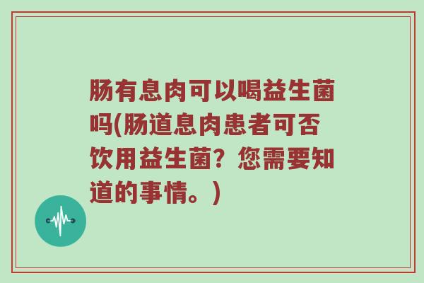 肠有息肉可以喝益生菌吗(肠道息肉患者可否饮用益生菌？您需要知道的事情。)
