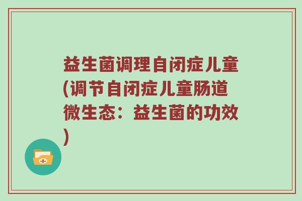 益生菌调理自闭症儿童(调节自闭症儿童肠道微生态：益生菌的功效)