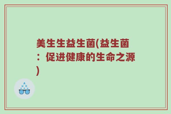 美生生益生菌(益生菌：促进健康的生命之源)