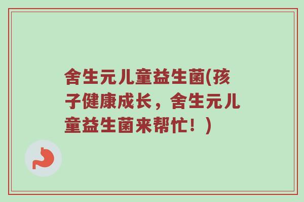 舍生元儿童益生菌(孩子健康成长，舍生元儿童益生菌来帮忙！)