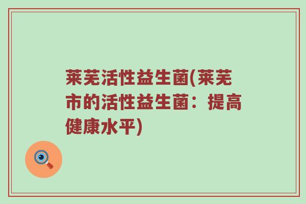 莱芜活性益生菌(莱芜市的活性益生菌：提高健康水平)