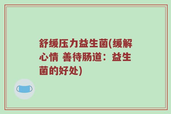舒缓压力益生菌(缓解心情 善待肠道:益生菌的好处) 舒缓压力益生菌(缓解心情 善待肠道:益生菌的好处)