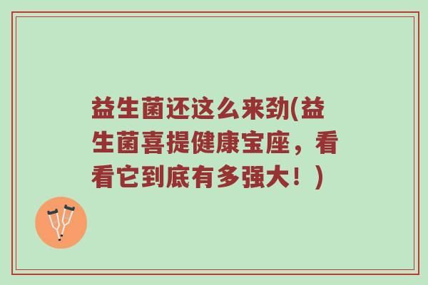 益生菌还这么来劲(益生菌喜提健康宝座，看看它到底有多强大！)