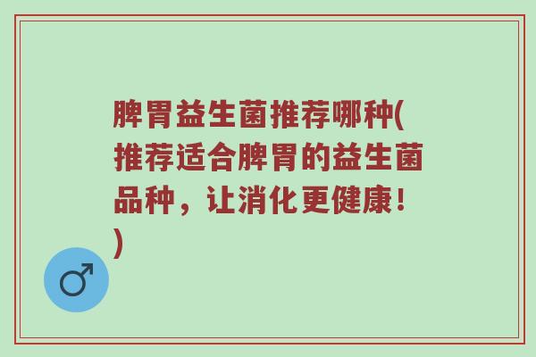 脾胃益生菌推荐哪种(推荐适合脾胃的益生菌品种，让消化更健康！)
