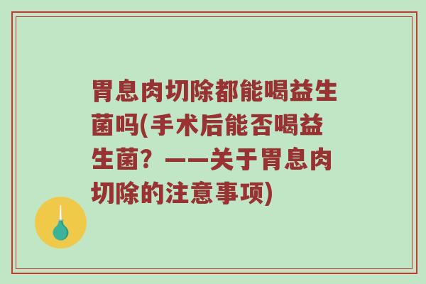 胃息肉切除都能喝益生菌吗(手术后能否喝益生菌？——关于胃息肉切除的注意事项)