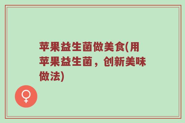 苹果益生菌做美食(用苹果益生菌，创新美味做法)