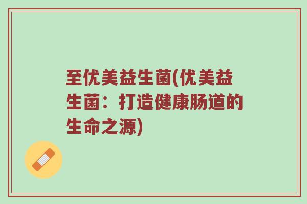 至优美益生菌(优美益生菌：打造健康肠道的生命之源)