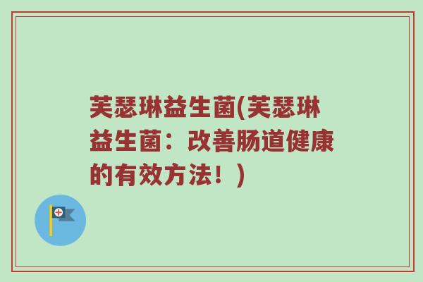 芙瑟琳益生菌(芙瑟琳益生菌：改善肠道健康的有效方法！)