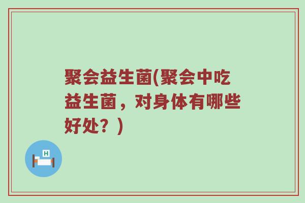 聚会益生菌(聚会中吃益生菌，对身体有哪些好处？)