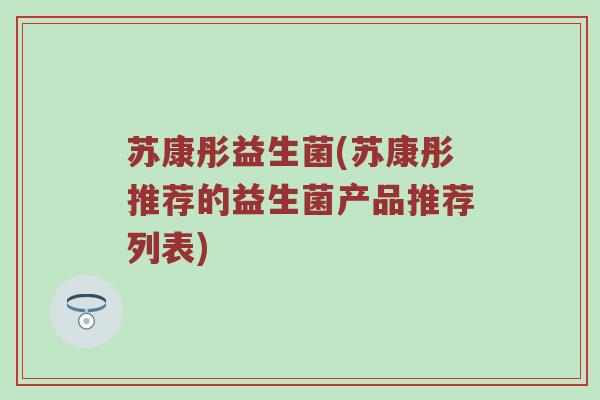 苏康彤益生菌(苏康彤推荐的益生菌产品推荐列表) 苏康彤益生菌(苏康彤推荐的益生菌产品推荐列表)