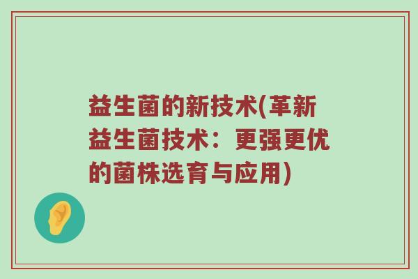 益生菌的新技术(革新益生菌技术：更强更优的菌株选育与应用)