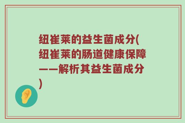 纽崔莱的益生菌成分(纽崔莱的肠道健康保障——解析其益生菌成分) 纽崔莱的益生菌成分(纽崔莱的肠道健康保障——解析其益生菌成分)