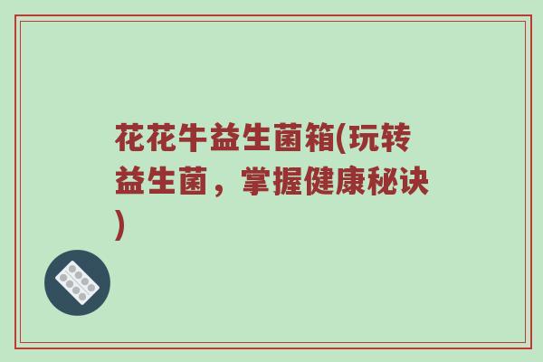 花花牛益生菌箱(玩转益生菌，掌握健康秘诀)