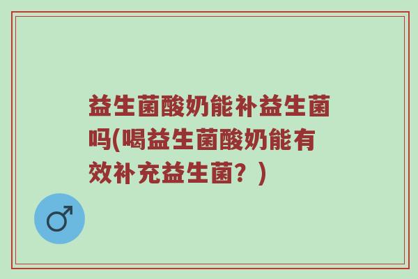 益生菌酸奶能补益生菌吗(喝益生菌酸奶能有效补充益生菌？)