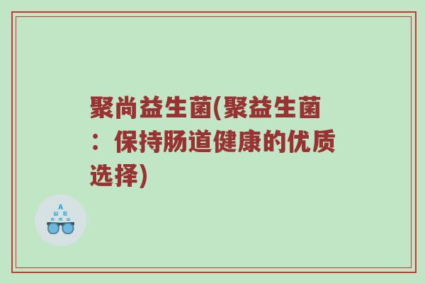 聚尚益生菌(聚益生菌：保持肠道健康的优质选择)