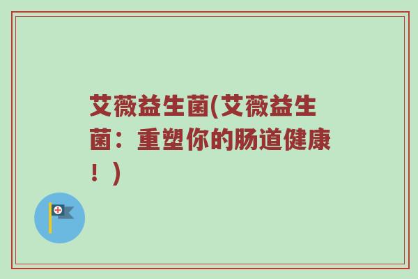 艾薇益生菌(艾薇益生菌：重塑你的肠道健康！)